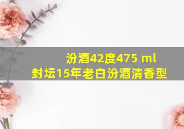 汾酒42度475 ml封坛15年老白汾酒清香型